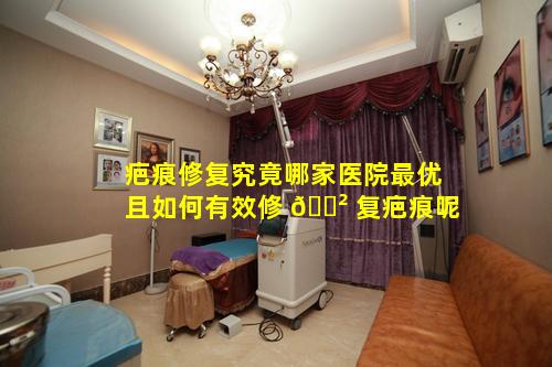 疤痕修复究竟哪家医院最优且如何有效修 🌲 复疤痕呢
